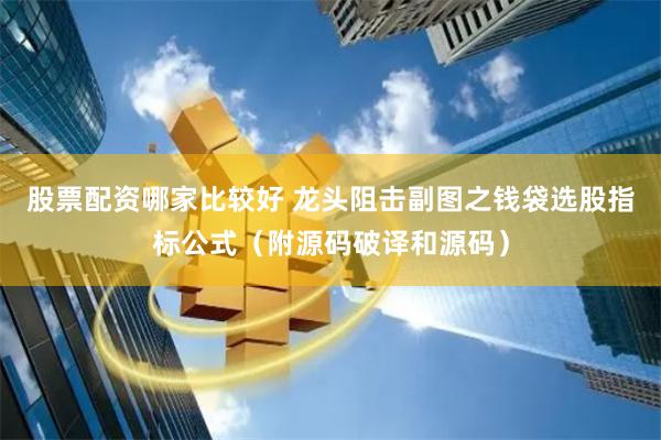 股票配资哪家比较好 龙头阻击副图之钱袋选股指标公式（附源码破译和源码）