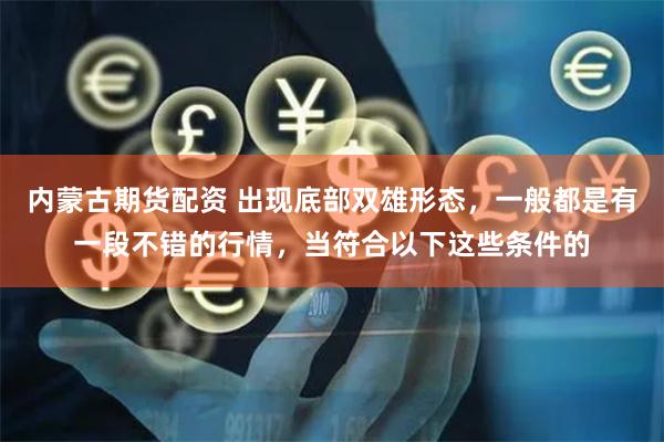 内蒙古期货配资 出现底部双雄形态，一般都是有一段不错的行情，当符合以下这些条件的