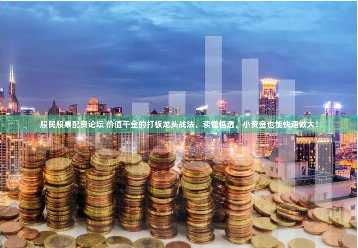 股民股票配资论坛 价值千金的打板龙头战法，读懂悟透，小资金也能快速做大！