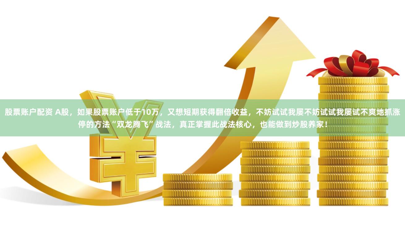 股票账户配资 A股，如果股票账户低于10万，又想短期获得翻倍收益，不妨试试我屡不妨试试我屡试不爽地抓涨停的方法“双龙腾飞”战法，真正掌握此战法核心，也能做到炒股养家！