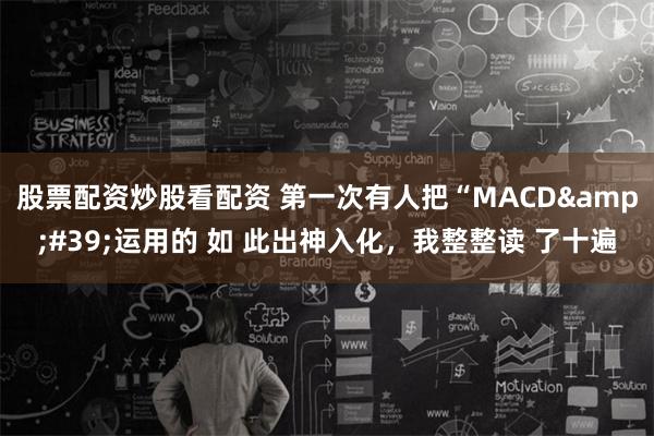 股票配资炒股看配资 第一次有人把“MACD&#39;运用的 如 此出神入化，我整整读 了十遍