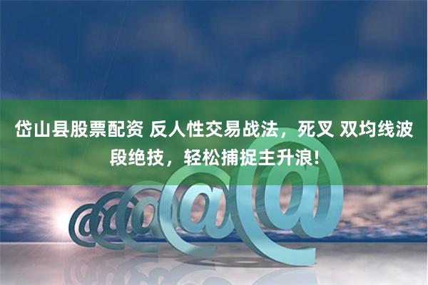 岱山县股票配资 反人性交易战法，死叉 双均线波段绝技，轻松捕捉主升浪!
