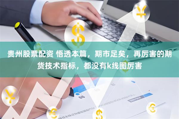 贵州股票配资 悟透本篇，期市足矣，再厉害的期货技术指标，都没有k线图厉害
