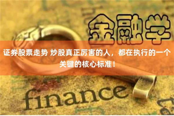 证券股票走势 炒股真正厉害的人，都在执行的一个关键的核心标准！