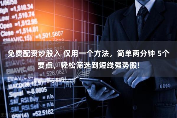 免费配资炒股入 仅用一个方法，简单两分钟 5个要点，轻松筛选到短线强势股!