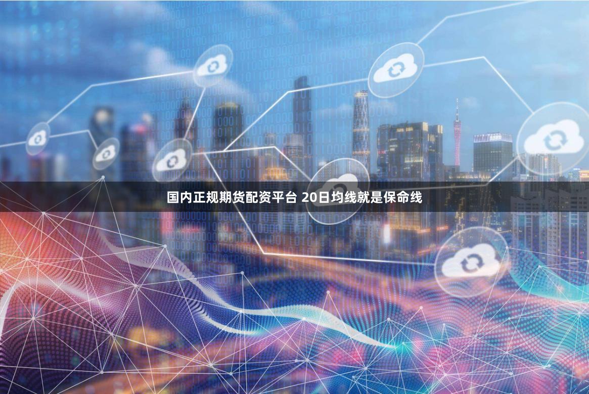 国内正规期货配资平台 20日均线就是保命线