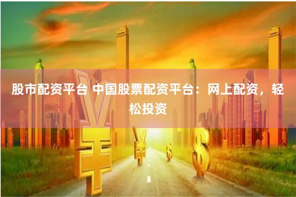 股市配资平台 中国股票配资平台：网上配资，轻松投资