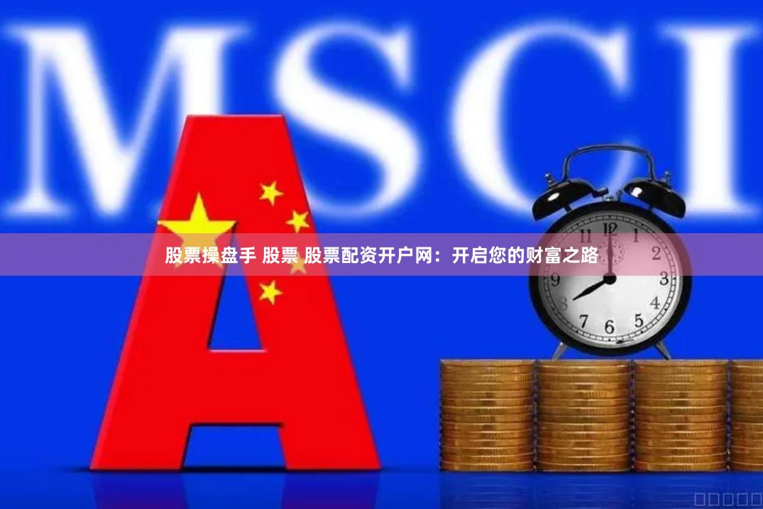 股票操盘手 股票 股票配资开户网：开启您的财富之路
