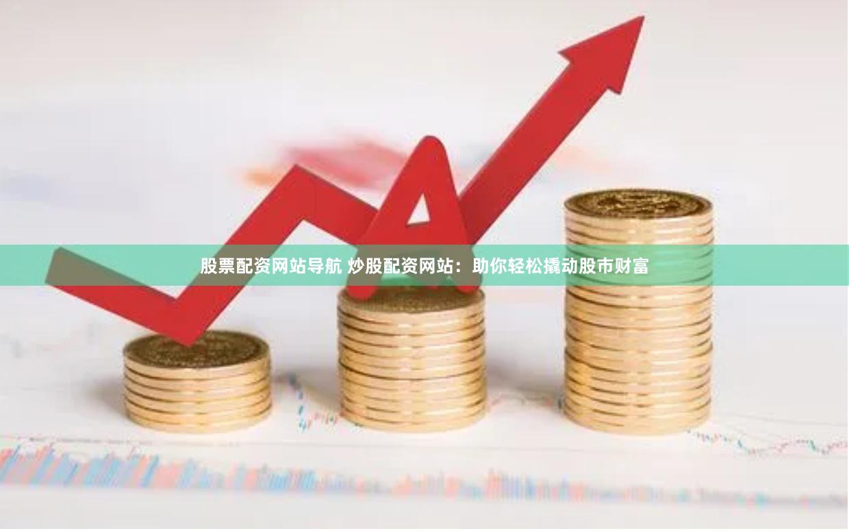 股票配资网站导航 炒股配资网站：助你轻松撬动股市财富