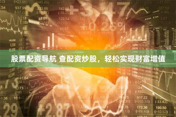 股票配资导航 查配资炒股，轻松实现财富增值