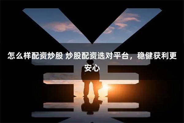 怎么样配资炒股 炒股配资选对平台，稳健获利更安心