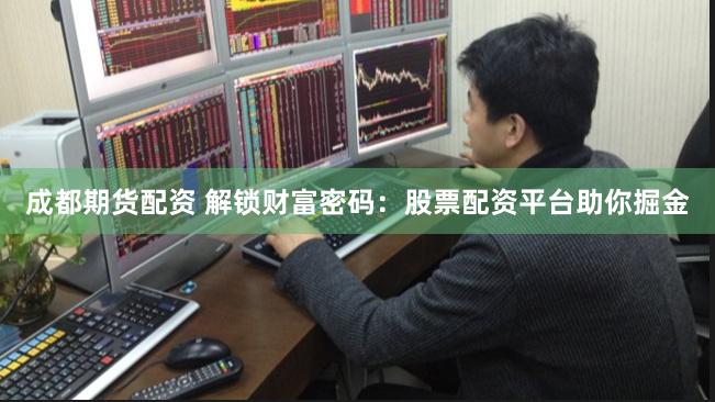 成都期货配资 解锁财富密码：股票配资平台助你掘金