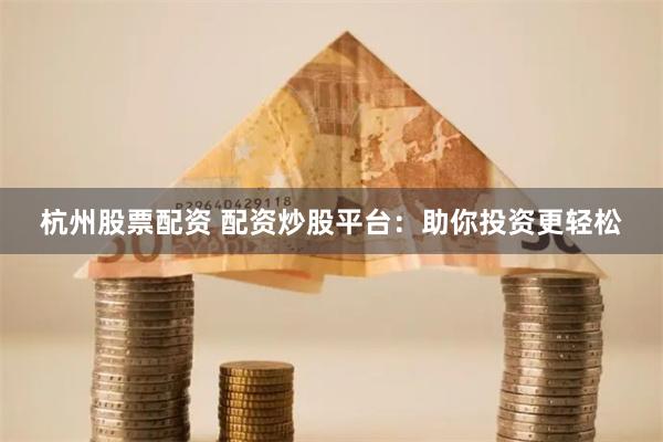 杭州股票配资 配资炒股平台：助你投资更轻松