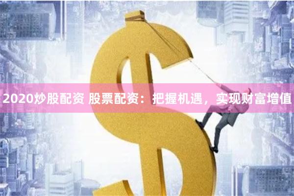 2020炒股配资 股票配资：把握机遇，实现财富增值