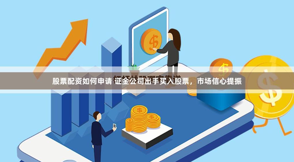 股票配资如何申请 证金公司出手买入股票，市场信心提振