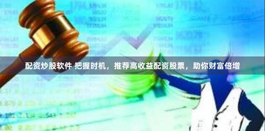 配资炒股软件 把握时机，推荐高收益配资股票，助你财富倍增