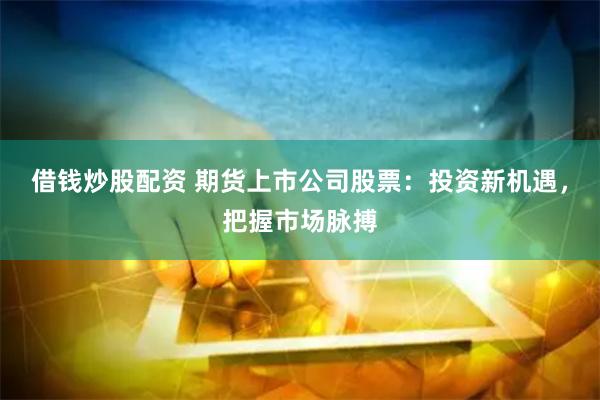 借钱炒股配资 期货上市公司股票：投资新机遇，把握市场脉搏