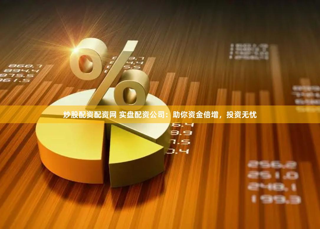 炒股配资配资网 实盘配资公司：助你资金倍增，投资无忧
