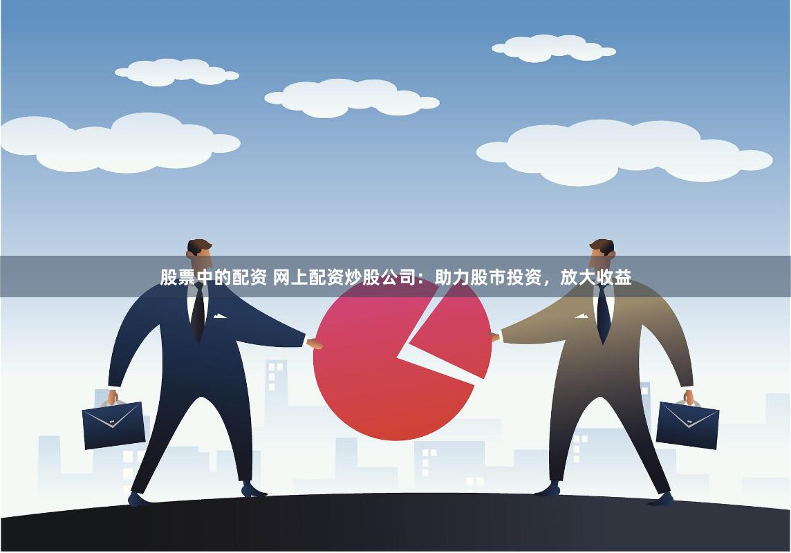 股票中的配资 网上配资炒股公司：助力股市投资，放大收益