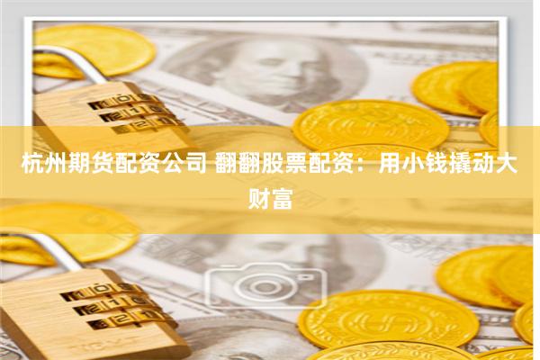 杭州期货配资公司 翻翻股票配资：用小钱撬动大财富