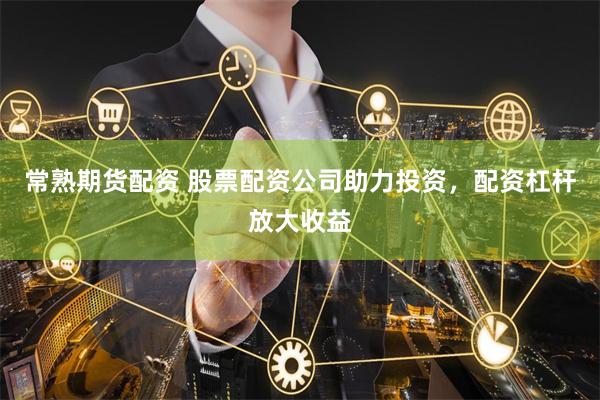 常熟期货配资 股票配资公司助力投资，配资杠杆放大收益
