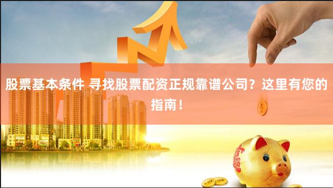 股票基本条件 寻找股票配资正规靠谱公司？这里有您的指南！