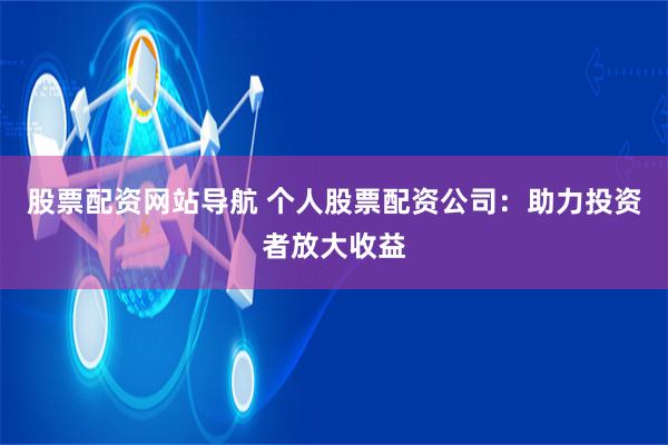 股票配资网站导航 个人股票配资公司：助力投资者放大收益