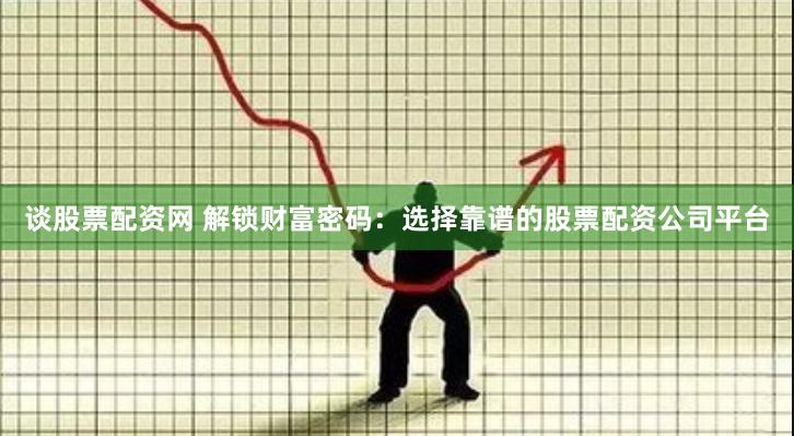 谈股票配资网 解锁财富密码：选择靠谱的股票配资公司平台