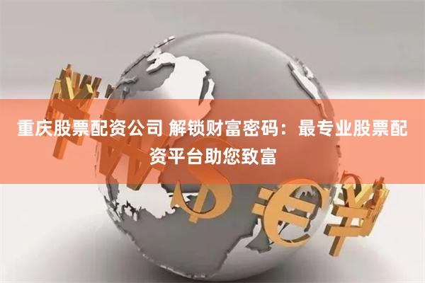 重庆股票配资公司 解锁财富密码：最专业股票配资平台助您致富