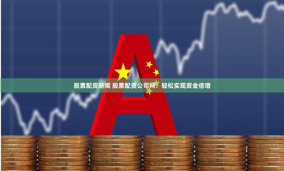 股票配资新闻 股票配资公司网：轻松实现资金倍增