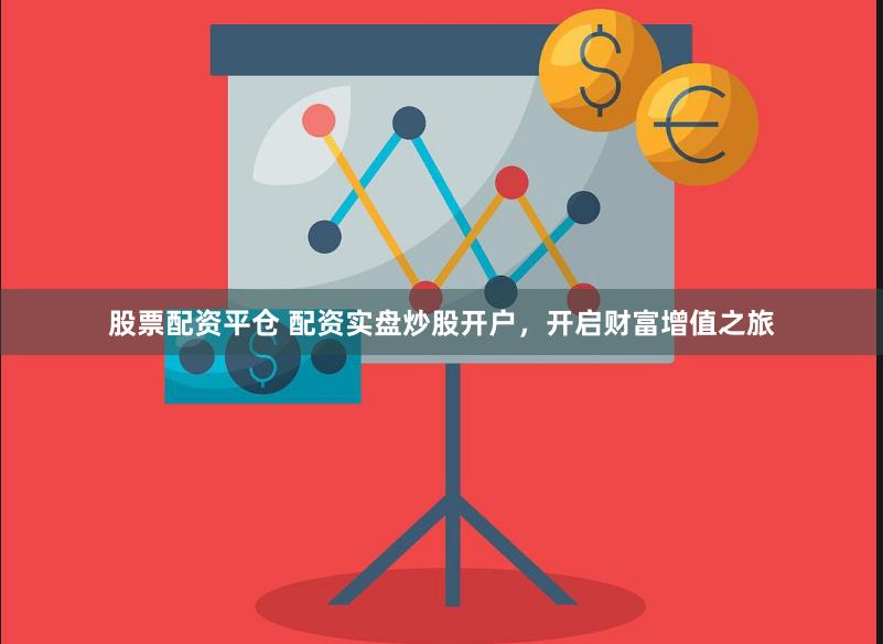 股票配资平仓 配资实盘炒股开户，开启财富增值之旅