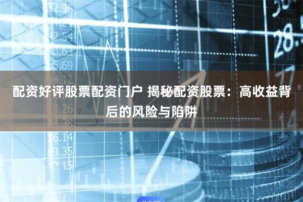 配资好评股票配资门户 揭秘配资股票：高收益背后的风险与陷阱
