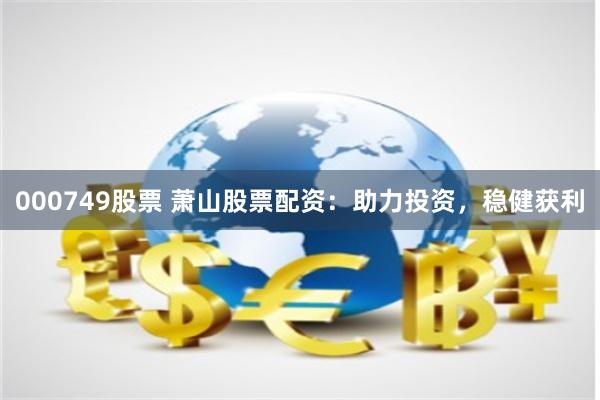 000749股票 萧山股票配资：助力投资，稳健获利