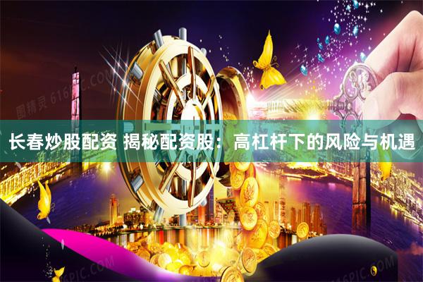 长春炒股配资 揭秘配资股：高杠杆下的风险与机遇