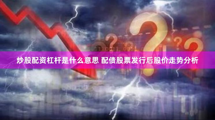 炒股配资杠杆是什么意思 配债股票发行后股价走势分析