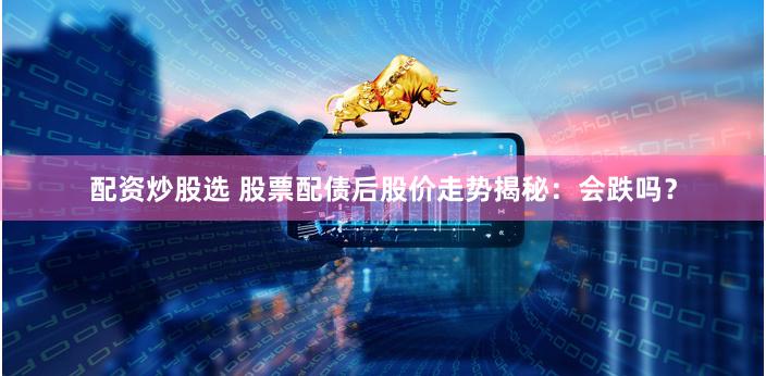 配资炒股选 股票配债后股价走势揭秘：会跌吗？