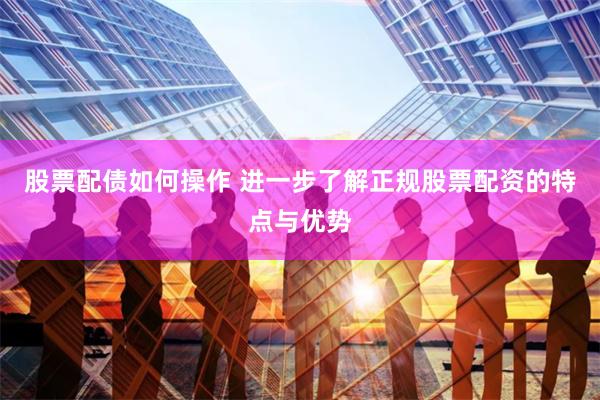 股票配债如何操作 进一步了解正规股票配资的特点与优势