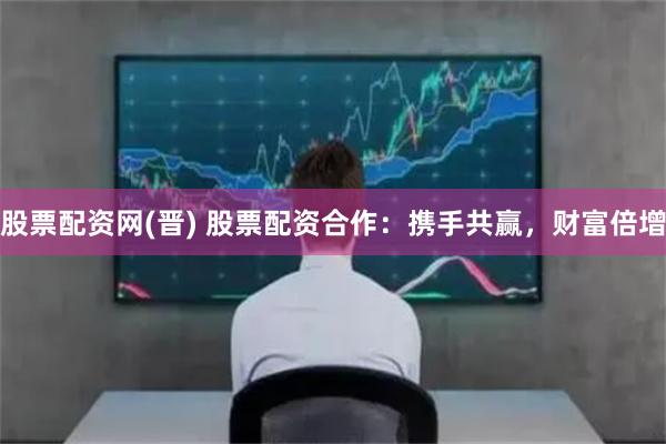 股票配资网(晋) 股票配资合作：携手共赢，财富倍增