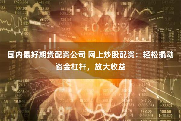 国内最好期货配资公司 网上炒股配资：轻松撬动资金杠杆，放大收益