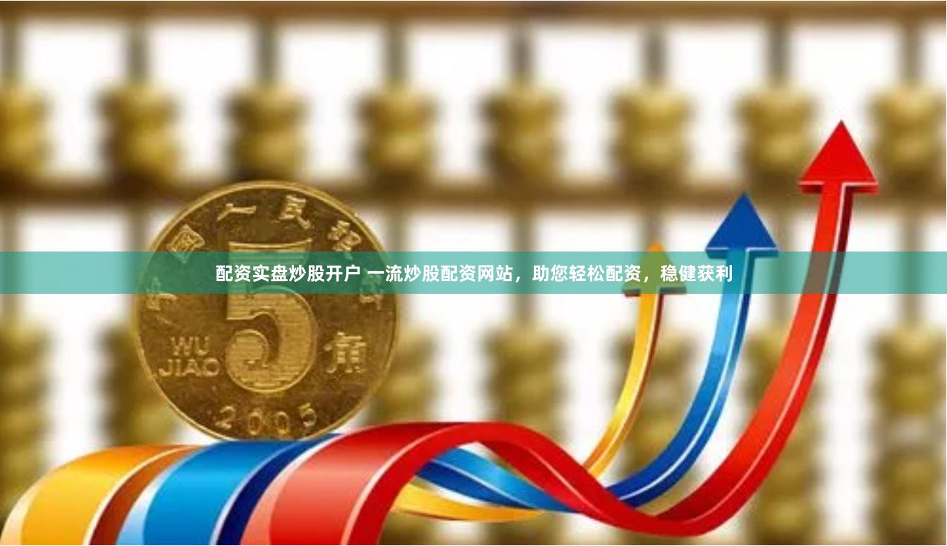 配资实盘炒股开户 一流炒股配资网站，助您轻松配资，稳健获利