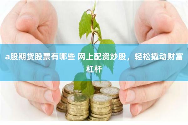 a股期货股票有哪些 网上配资炒股，轻松撬动财富杠杆