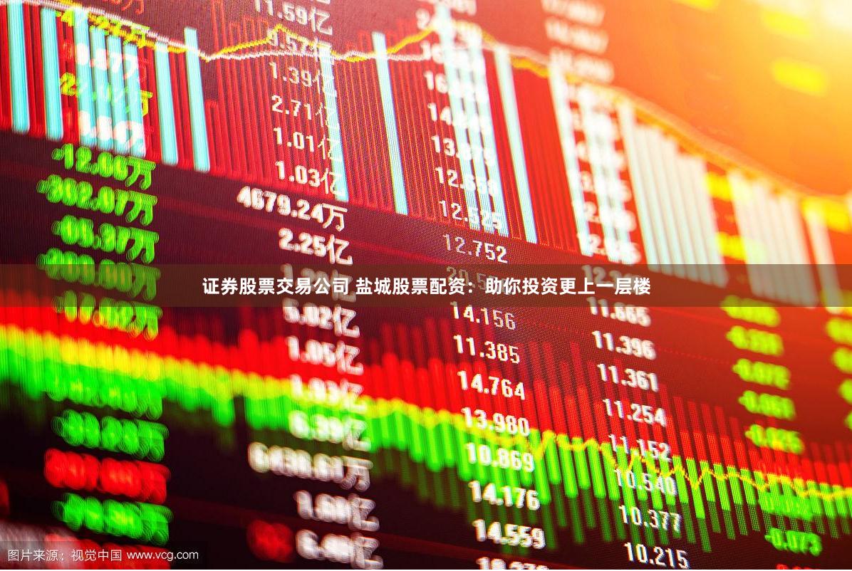 证券股票交易公司 盐城股票配资：助你投资更上一层楼