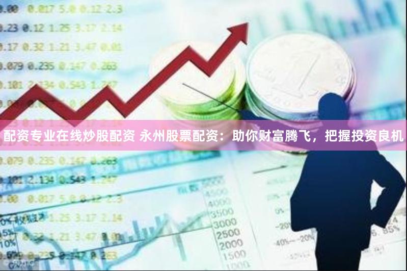 配资专业在线炒股配资 永州股票配资：助你财富腾飞，把握投资良机
