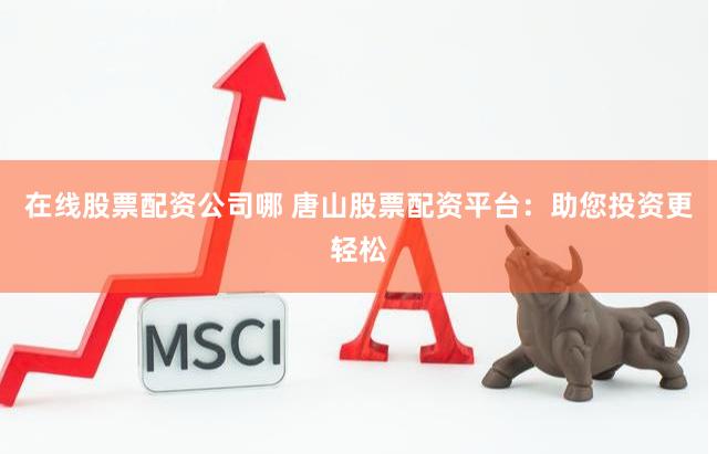 在线股票配资公司哪 唐山股票配资平台：助您投资更轻松