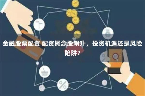 金融股票配资 配资概念股飙升，投资机遇还是风险陷阱？