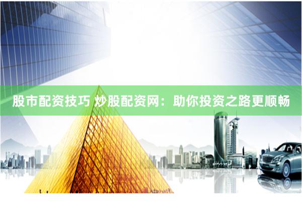 股市配资技巧 炒股配资网：助你投资之路更顺畅