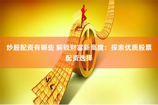 炒股配资有哪些 解锁财富新高度：探索优质股票配资选择