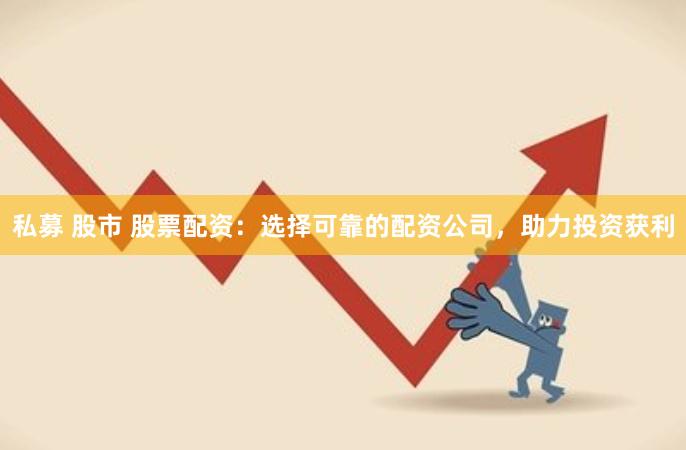 私募 股市 股票配资：选择可靠的配资公司，助力投资获利