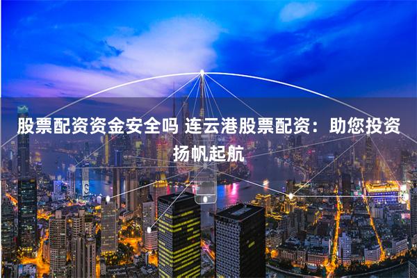 股票配资资金安全吗 连云港股票配资：助您投资扬帆起航