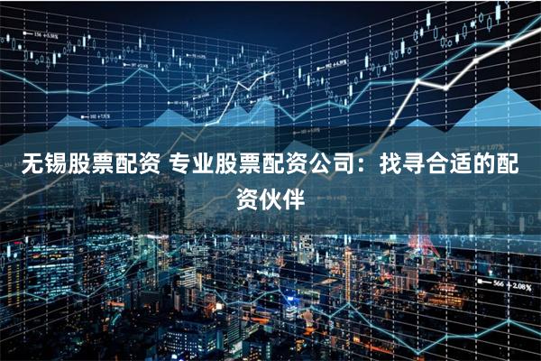 无锡股票配资 专业股票配资公司：找寻合适的配资伙伴